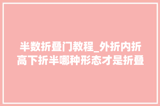 半数折叠门教程_外折内折高下折半哪种形态才是折叠屏最优解
