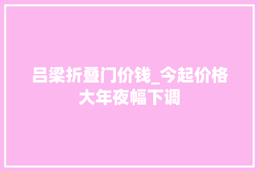 吕梁折叠门价钱_今起价格大年夜幅下调