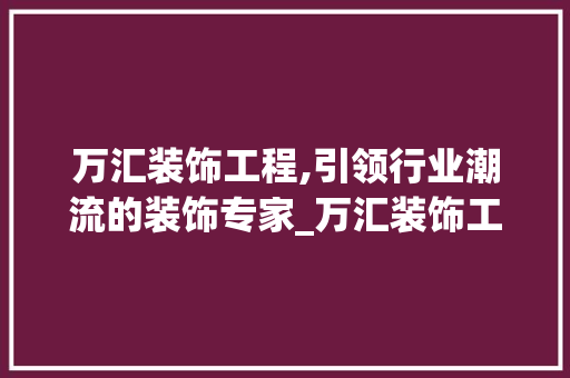 万汇装饰工程,引领行业潮流的装饰专家_万汇装饰工程