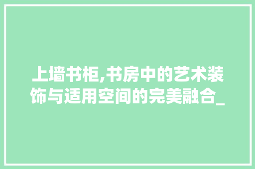 上墙书柜,书房中的艺术装饰与适用空间的完美融合_上墙书柜装饰