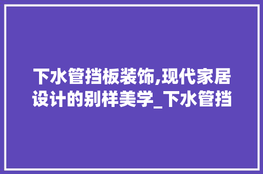 下水管挡板装饰,现代家居设计的别样美学_下水管挡板装饰