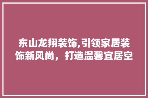 东山龙翔装饰,引领家居装饰新风尚，打造温馨宜居空间_东山龙翔装饰