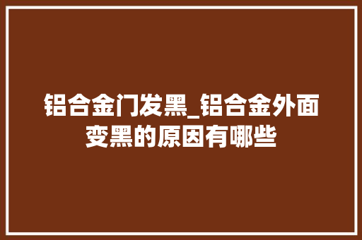 铝合金门发黑_铝合金外面变黑的原因有哪些