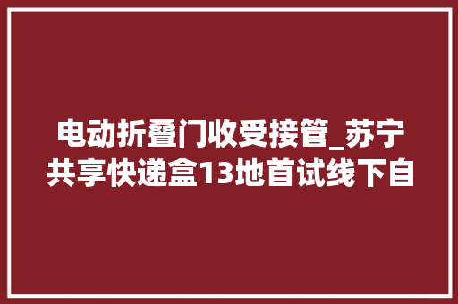 电动折叠门收受接管_苏宁共享快递盒13地首试线下自助收受接收