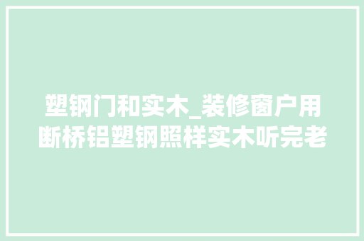 塑钢门和实木_装修窗户用断桥铝塑钢照样实木听完老工人分析我不再纠结了
