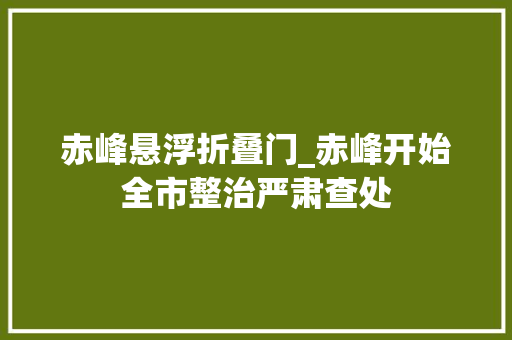 赤峰悬浮折叠门_赤峰开始全市整治严肃查处