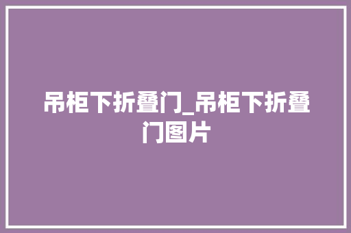 吊柜下折叠门_吊柜下折叠门图片