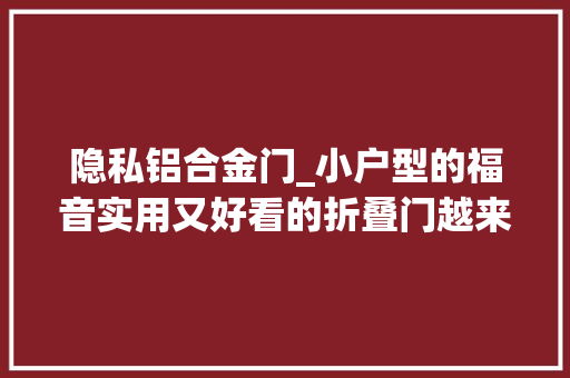 隐私铝合金门_小户型的福音实用又好看的折叠门越来越盛行
