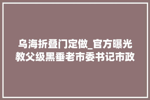 乌海折叠门定做_官方曝光教父级黑垂老市委书记市政法委书记等是他保护伞 滑动门