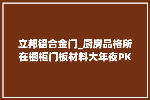 立邦铝合金门_厨房品格所在橱柜门板材料大年夜PK