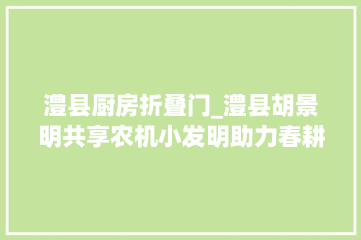 澧县厨房折叠门_澧县胡景明共享农机小发明助力春耕大年夜分娩 塑钢门