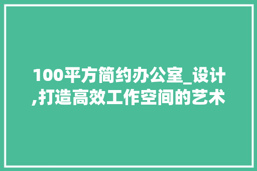 100平方简约办公室_设计,打造高效工作空间的艺术_100平方简约办公室_设计 推拉门