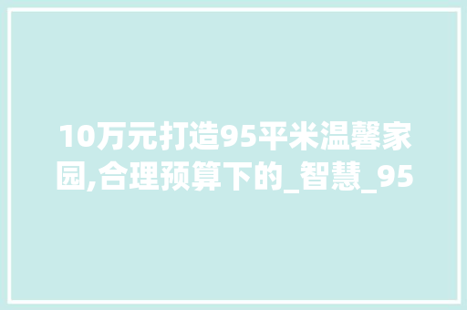 10万元打造95平米温馨家园,合理预算下的_智慧_95平方_10万元可以吗