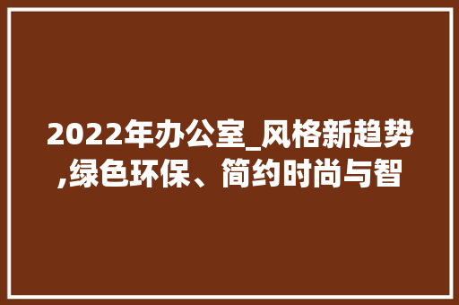 2022年办公室_风格新趋势,绿色环保、简约时尚与智能科技融合_2022最新办公室_风格
