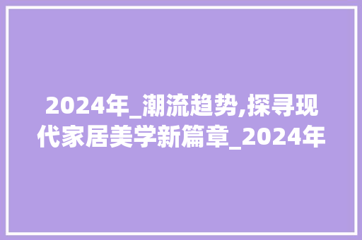2024年_潮流趋势,探寻现代家居美学新篇章_2024年流行的_风格有哪些