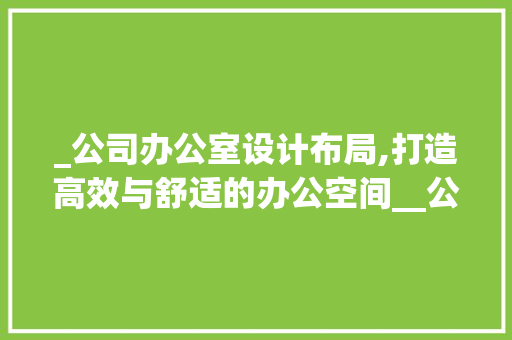 _公司办公室设计布局,打造高效与舒适的办公空间__公司办公室设计布局
