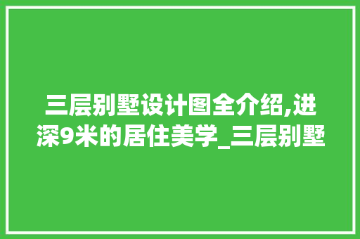 三层别墅设计图全介绍,进深9米的居住美学_三层别墅图纸全套设计图进深9米 铝合金门
