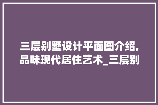 三层别墅设计平面图介绍,品味现代居住艺术_三层别墅设计图片大全平面图