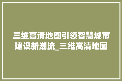 三维高清地图引领智慧城市建设新潮流_三维高清地图安装