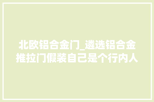 北欧铝合金门_遴选铝合金推拉门假装自己是个行内人不被坑