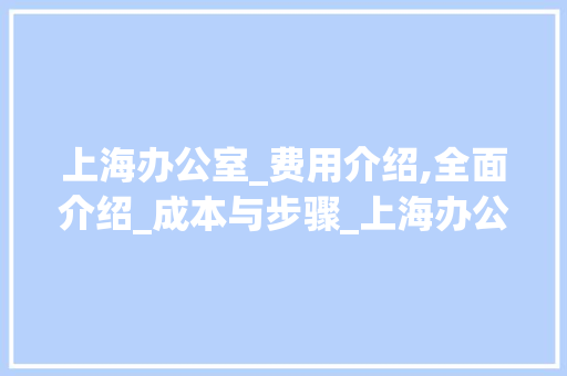 上海办公室_费用介绍,全面介绍_成本与步骤_上海办公室_费用一般多少