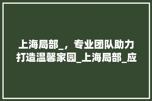上海局部_，专业团队助力打造温馨家园_上海局部_应该找谁 实木门