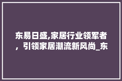 东易日盛,家居行业领军者，引领家居潮流新风尚_东易日盛排行
