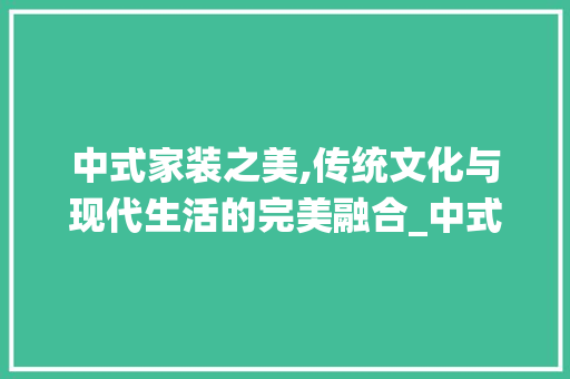 中式家装之美,传统文化与现代生活的完美融合_中式家装图片大全效果图 折叠门