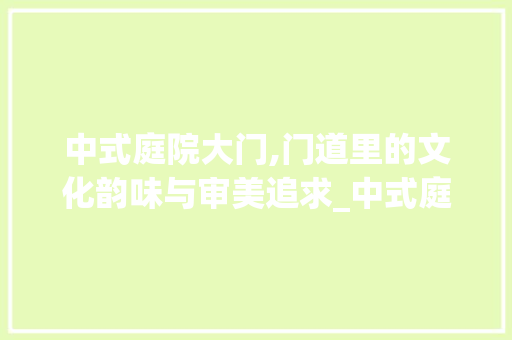 中式庭院大门,门道里的文化韵味与审美追求_中式庭院大门款式