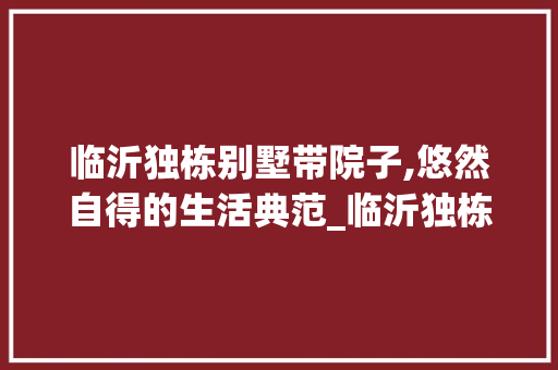 临沂独栋别墅带院子,悠然自得的生活典范_临沂独栋别墅带院子
