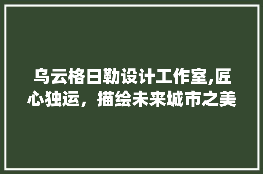 乌云格日勒设计工作室,匠心独运，描绘未来城市之美_乌云格日勒设计工作室 复合门