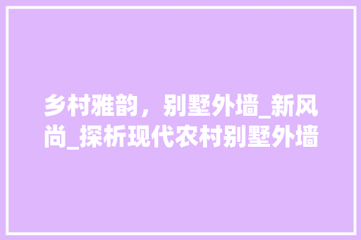 乡村雅韵，别墅外墙_新风尚_探析现代农村别墅外墙设计之美_农村别墅外墙_效果图