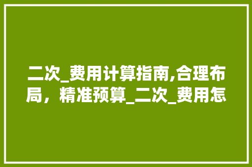 二次_费用计算指南,合理布局，精准预算_二次_费用怎么算