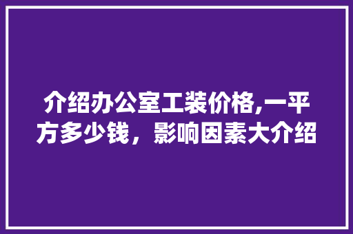 介绍办公室工装价格,一平方多少钱，影响因素大介绍_办公室工装一般多少钱一平方 复合门