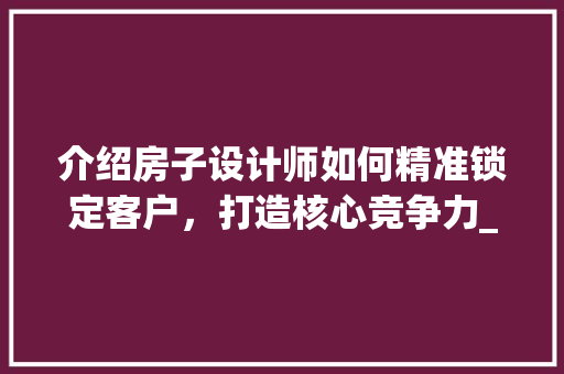介绍房子设计师如何精准锁定客户，打造核心竞争力_房子设计师怎么找客户