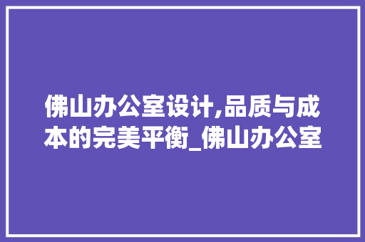 佛山办公室设计,品质与成本的完美平衡_佛山办公室设计要多少钱