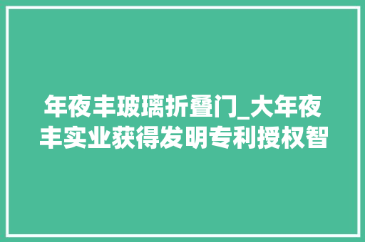 年夜丰玻璃折叠门_大年夜丰实业获得发明专利授权智能化扭转翻折演艺装配