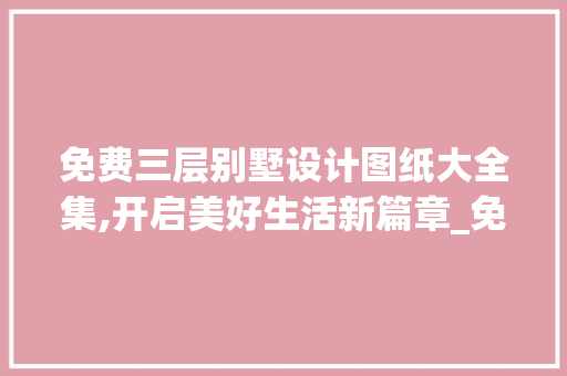 免费三层别墅设计图纸大全集,开启美好生活新篇章_免费三层别墅设计图纸大全集图片 折叠门