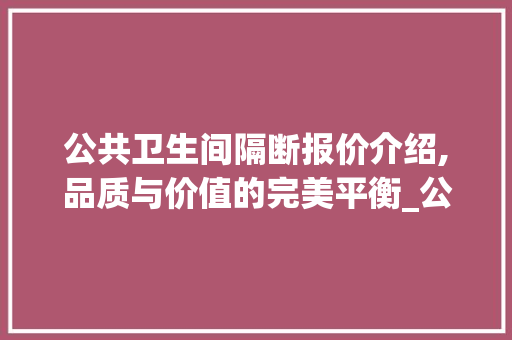 公共卫生间隔断报价介绍,品质与价值的完美平衡_公共卫生间隔断报价单