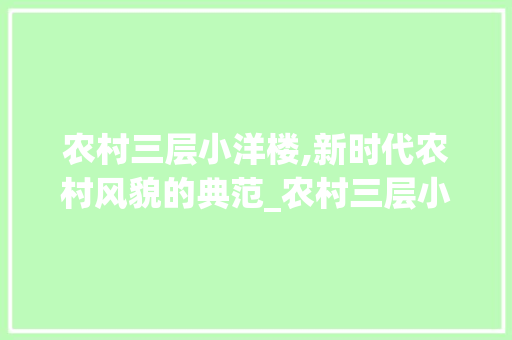 农村三层小洋楼,新时代农村风貌的典范_农村三层小洋楼