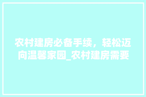 农村建房必备手续，轻松迈向温馨家园_农村建房需要什么手续 铝合金门