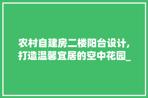 农村自建房二楼阳台设计,打造温馨宜居的空中花园_农村自建房二楼阳台设计图