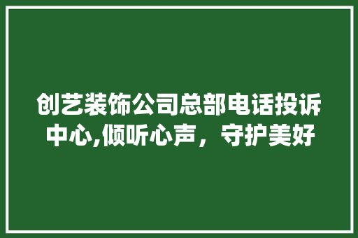 创艺装饰公司总部电话投诉中心,倾听心声，守护美好家居生活_创艺装饰公司总部电话投诉中心