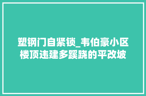塑钢门自紧锁_韦伯豪小区楼顶违建多蹊跷的平改坡