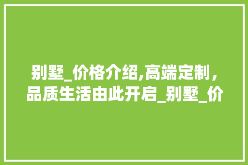 别墅_价格介绍,高端定制，品质生活由此开启_别墅_价格多少钱一套
