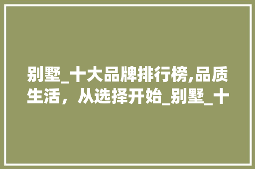 别墅_十大品牌排行榜,品质生活，从选择开始_别墅_十大品牌排行榜