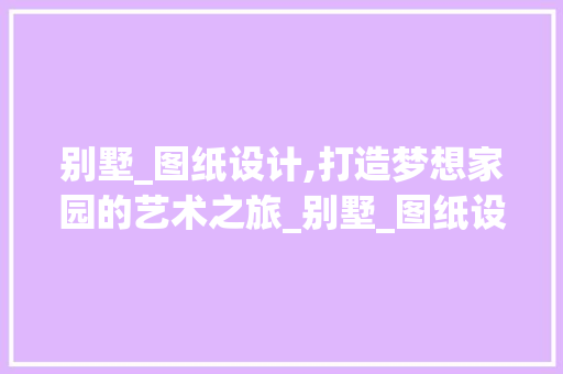 别墅_图纸设计,打造梦想家园的艺术之旅_别墅_图纸设计图