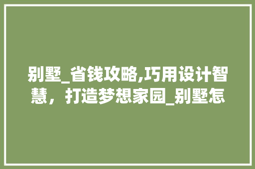 别墅_省钱攻略,巧用设计智慧，打造梦想家园_别墅怎么_最省钱 实木门