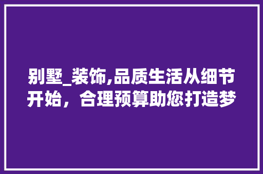 别墅_装饰,品质生活从细节开始，合理预算助您打造梦想家园_别墅_装饰多少钱 复合门