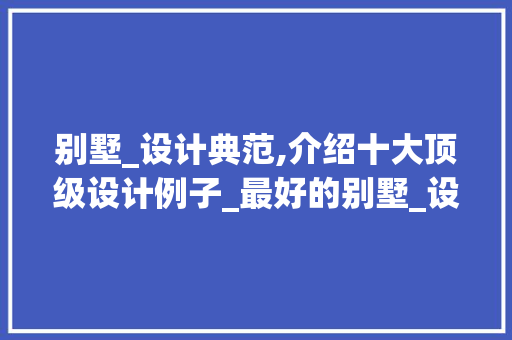 别墅_设计典范,介绍十大顶级设计例子_最好的别墅_设计排名前十图片
